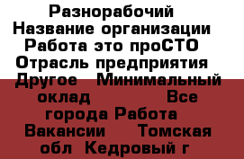 Разнорабочий › Название организации ­ Работа-это проСТО › Отрасль предприятия ­ Другое › Минимальный оклад ­ 24 500 - Все города Работа » Вакансии   . Томская обл.,Кедровый г.